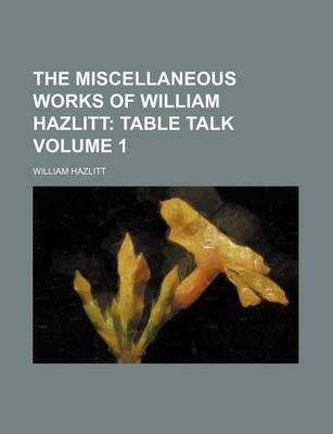 Book cover for The Miscellaneous Works of William Hazlitt Volume 1; Table Talk