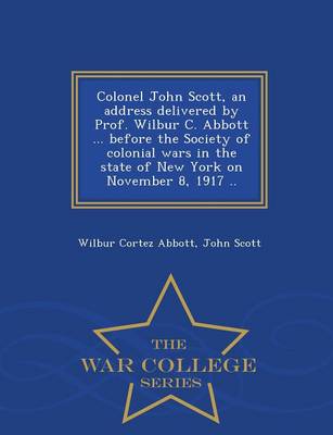 Book cover for Colonel John Scott, an Address Delivered by Prof. Wilbur C. Abbott ... Before the Society of Colonial Wars in the State of New York on November 8, 1917 .. - War College Series