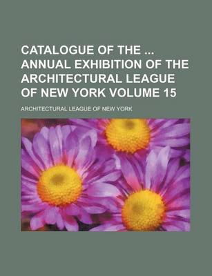 Book cover for Catalogue of the Annual Exhibition of the Architectural League of New York Volume 15