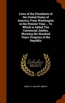 Book cover for Lives of the Presidents of the United States of America, from Washington to the Present Time ... to Which Is Added the Centennial Jubilee, Showing the Hundred Years' Progress of the Republic