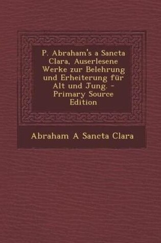 Cover of P. Abraham's a Sancta Clara, Auserlesene Werke Zur Belehrung Und Erheiterung Fur Alt Und Jung.