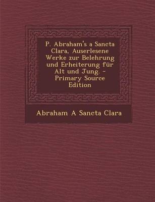 Book cover for P. Abraham's a Sancta Clara, Auserlesene Werke Zur Belehrung Und Erheiterung Fur Alt Und Jung.