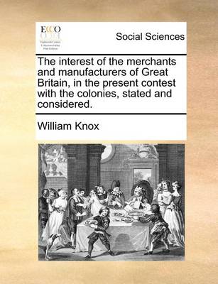 Book cover for The Interest of the Merchants and Manufacturers of Great Britain, in the Present Contest with the Colonies, Stated and Considered.