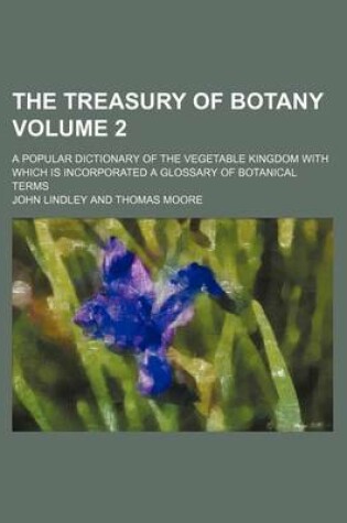 Cover of The Treasury of Botany Volume 2; A Popular Dictionary of the Vegetable Kingdom with Which Is Incorporated a Glossary of Botanical Terms