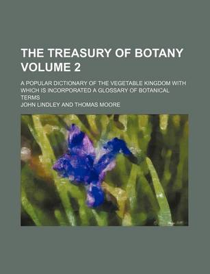 Book cover for The Treasury of Botany Volume 2; A Popular Dictionary of the Vegetable Kingdom with Which Is Incorporated a Glossary of Botanical Terms