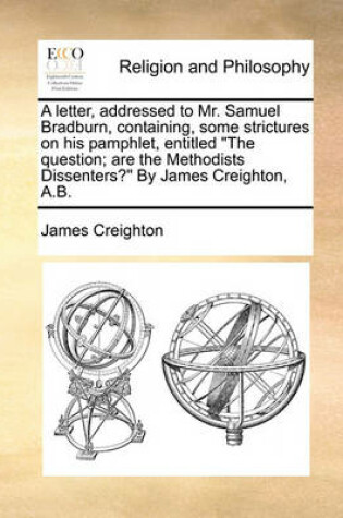 Cover of A Letter, Addressed to Mr. Samuel Bradburn, Containing, Some Strictures on His Pamphlet, Entitled the Question; Are the Methodists Dissenters? by James Creighton, A.B.