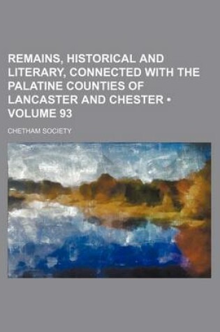 Cover of Remains, Historical and Literary, Connected with the Palatine Counties of Lancaster and Chester (Volume 93)