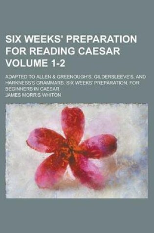 Cover of Six Weeks' Preparation for Reading Caesar; Adapted to Allen & Greenough's, Gildersleeve's, and Harkness's Grammars. Six Weeks' Preparation. for Beginners in Caesar Volume 1-2