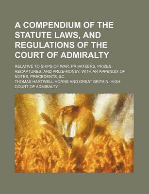 Book cover for A Compendium of the Statute Laws, and Regulations of the Court of Admiralty; Relative to Ships of War, Privateers, Prizes, Recaptures, and Prize-Mon