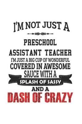 Book cover for I'm Not Just A Preschool Assistant Teacher I'm Just A Big Cup Of Wonderful Covered In Awesome Sauce With A Splash Of Sassy And A Dash Of Crazy