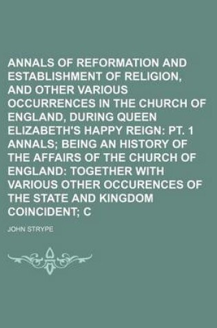 Cover of Annals of the Reformation and Establishment of Religion, and Other Various Occurrences in the Church of England, During Queen Elizabeth's Happy Reign Volume 3, PT. 1