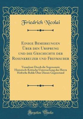 Book cover for Einige Bemerkungen Über den Ursprung und die Geschichte der Rosenkreuzer und Freymaurer: Veranlasst Durch die Sogenannte Historisch-Kritische Untersuchung des Herrn Hofraths Buhle Über Diesen Gegenstand (Classic Reprint)