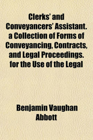 Cover of Clerks' and Conveyancers' Assistant. a Collection of Forms of Conveyancing, Contracts, and Legal Proceedings. for the Use of the Legal