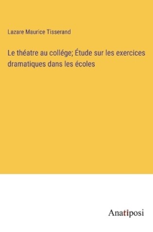 Cover of Le théatre au collége; Étude sur les exercices dramatiques dans les écoles