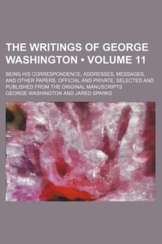 Cover of The Writings of George Washington (Volume 11); Being His Correspondence, Addresses, Messages, and Other Papers, Official and Private, Selected and Published from the Original Manuscripts