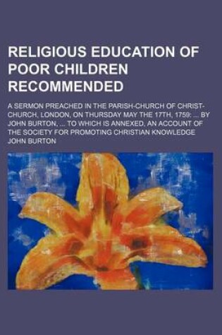 Cover of Religious Education of Poor Children Recommended; A Sermon Preached in the Parish-Church of Christ-Church, London, on Thursday May the 17th, 1759 by John Burton, to Which Is Annexed, an Account of the Society for Promoting Christian Knowledge