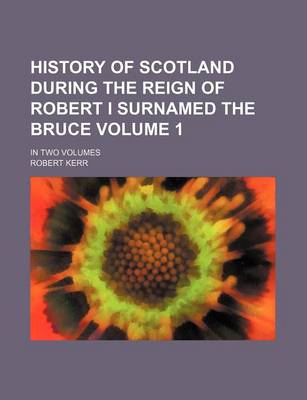 Book cover for History of Scotland During the Reign of Robert I Surnamed the Bruce Volume 1; In Two Volumes