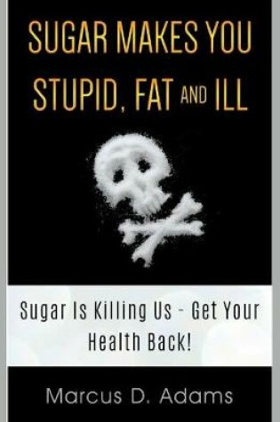 Cover of Sugar Makes You Stupid, Fat and Ill - Sugar Is Killing Us, Get Your Health Back!