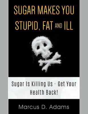 Book cover for Sugar Makes You Stupid, Fat and Ill - Sugar Is Killing Us, Get Your Health Back!