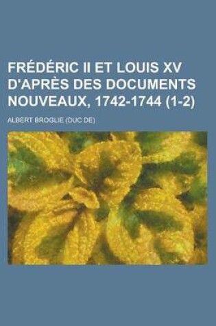 Cover of Frederic II Et Louis XV D'Apres Des Documents Nouveaux, 1742-1744 (1-2)