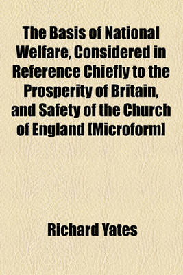 Book cover for The Basis of National Welfare, Considered in Reference Chiefly to the Prosperity of Britain, and Safety of the Church of England [Microform]