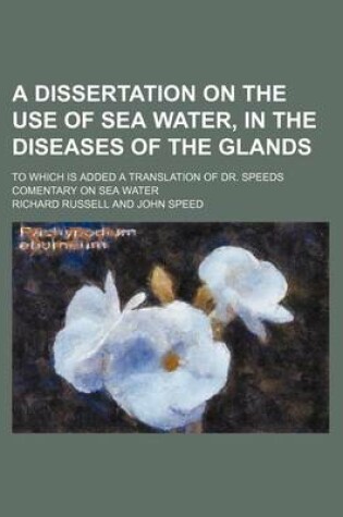 Cover of A Dissertation on the Use of Sea Water, in the Diseases of the Glands; To Which Is Added a Translation of Dr. Speeds Comentary on Sea Water