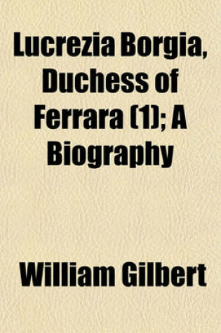 Cover of Lucrezia Borgia, Duchess of Ferrara, a Biography (Volume 1); A Biography