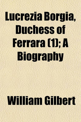 Book cover for Lucrezia Borgia, Duchess of Ferrara, a Biography (Volume 1); A Biography