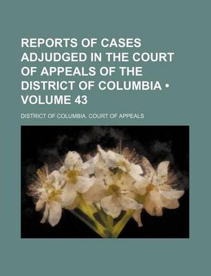 Book cover for Reports of Cases Adjudged in the Court of Appeals of the District of Columbia (Volume 43)