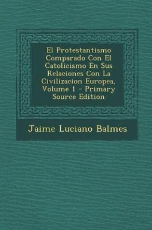 Cover of El Protestantismo Comparado Con El Catolicismo En Sus Relaciones Con La Civilizacion Europea, Volume 1 - Primary Source Edition