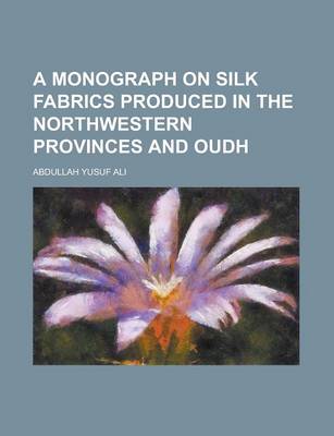 Book cover for A Monograph on Silk Fabrics Produced in the Northwestern Provinces and Oudh