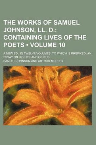 Cover of The Works of Samuel Johnson, LL. D. (Volume 10); Containing Lives of the Poets. a New Ed., in Twelve Volumes, to Which Is Prefixed, an Essay on His Life and Genius