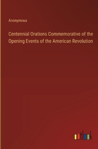 Cover of Centennial Orations Commemorative of the Opening Events of the American Revolution