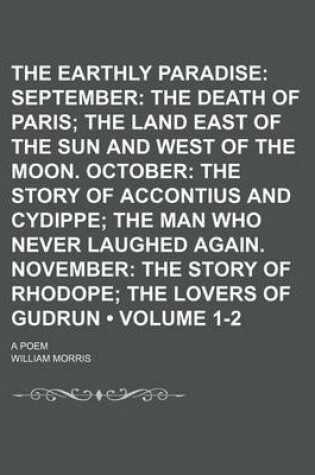 Cover of The Earthly Paradise (Volume 1-2); September the Death of Paris the Land East of the Sun and West of the Moon. October the Story of Accontius and Cydippe the Man Who Never Laughed Again. November the Story of Rhodope the Lovers of Gudrun. a Poem