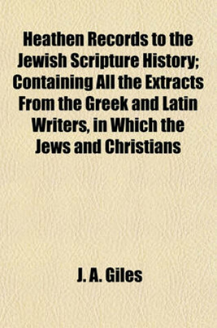 Cover of Heathen Records to the Jewish Scripture History; Containing All the Extracts from the Greek and Latin Writers, in Which the Jews and Christians