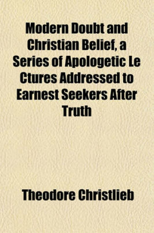 Cover of Modern Doubt and Christian Belief, a Series of Apologetic Le Ctures Addressed to Earnest Seekers After Truth