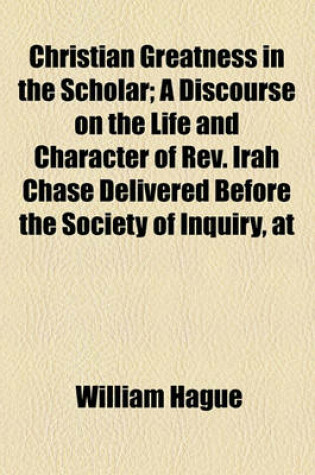 Cover of Christian Greatness in the Scholar; A Discourse on the Life and Character of REV. Irah Chase Delivered Before the Society of Inquiry, at