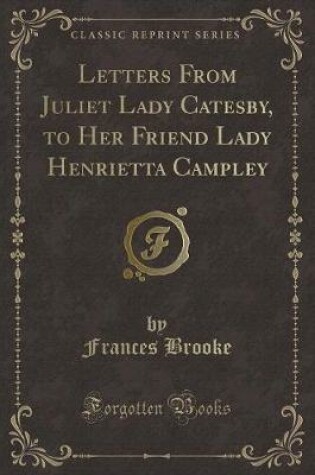 Cover of Letters from Juliet Lady Catesby, to Her Friend Lady Henrietta Campley (Classic Reprint)