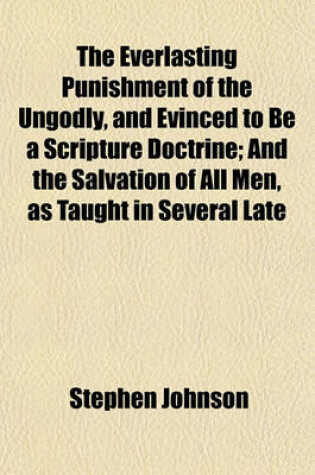 Cover of The Everlasting Punishment of the Ungodly, and Evinced to Be a Scripture Doctrine; And the Salvation of All Men, as Taught in Several Late