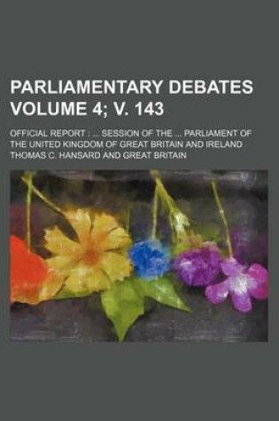 Cover of Parliamentary Debates Volume 4; V. 143; Official Report Session of the Parliament of the United Kingdom of Great Britain and Ireland