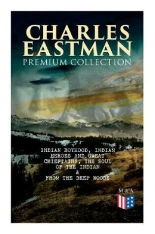 Cover of CHARLES EASTMAN Premium Collection: Indian Boyhood, Indian Heroes and Great Chieftains, The Soul of the Indian & From the Deep Woods to Civilization