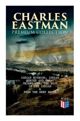 Book cover for CHARLES EASTMAN Premium Collection: Indian Boyhood, Indian Heroes and Great Chieftains, The Soul of the Indian & From the Deep Woods to Civilization