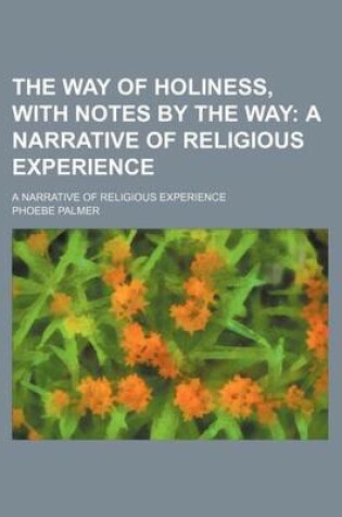 Cover of The Way of Holiness, with Notes by the Way; A Narrative of Religious Experience. a Narrative of Religious Experience