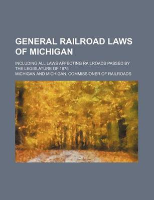 Book cover for General Railroad Laws of Michigan; Including All Laws Affecting Railroads Passed by the Legislature of 1875