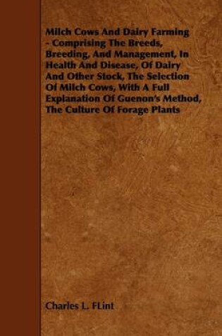 Cover of Milch Cows And Dairy Farming - Comprising The Breeds, Breeding, And Management, In Health And Disease, Of Dairy And Other Stock, The Selection Of Milch Cows, With A Full Explanation Of Guenon's Method, The Culture Of Forage Plants