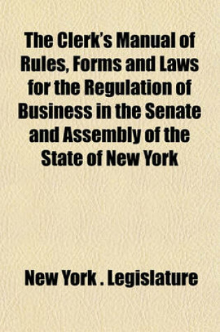 Cover of The Clerk's Manual of Rules, Forms and Laws for the Regulation of Business in the Senate and Assembly of the State of New York