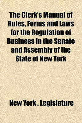 Book cover for The Clerk's Manual of Rules, Forms and Laws for the Regulation of Business in the Senate and Assembly of the State of New York