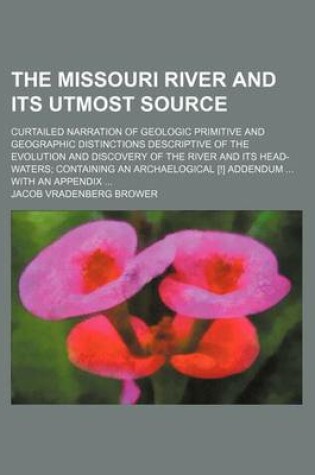 Cover of The Missouri River and Its Utmost Source; Curtailed Narration of Geologic Primitive and Geographic Distinctions Descriptive of the Evolution and Discovery of the River and Its Head-Waters; Containing an Archaelogical [!] Addendum ... with an Appendix ...