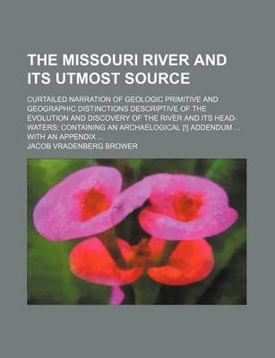 Book cover for The Missouri River and Its Utmost Source; Curtailed Narration of Geologic Primitive and Geographic Distinctions Descriptive of the Evolution and Discovery of the River and Its Head-Waters; Containing an Archaelogical [!] Addendum ... with an Appendix ...