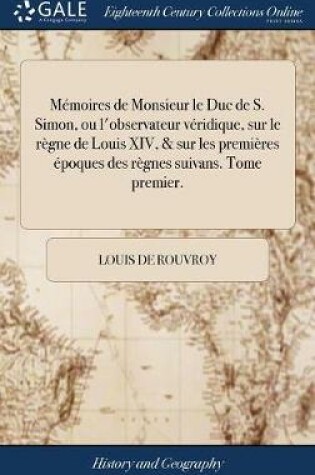 Cover of Memoires de Monsieur Le Duc de S. Simon, Ou l'Observateur Veridique, Sur Le Regne de Louis XIV, & Sur Les Premieres Epoques Des Regnes Suivans. Tome Premier.